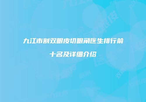 九江市割双眼皮切眼角医生排行前十名及详细介绍