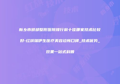 新乡市额部整形医院排行前十佳哪家技术比较好-红旗瑞伊生医疗美容诊所口碑_技术优势_效果一站式科普