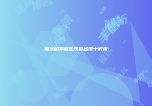玻尿酸丰唇医院排名前十解析