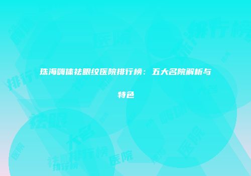 珠海嗨体祛眼纹医院排行榜：五大名院解析与特色