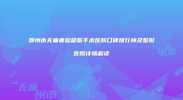 鄂州市无痛瘦脸吸脂手术医院口碑排行榜及整形医院详情解读