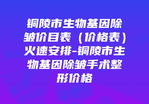 铜陵市生物基因除皱价目表（价格表）火速安排-铜陵市生物基因除皱手术整形价格