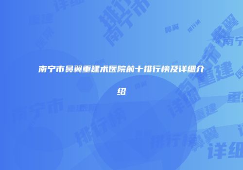 南宁市鼻翼重建术医院前十排行榜及详细介绍