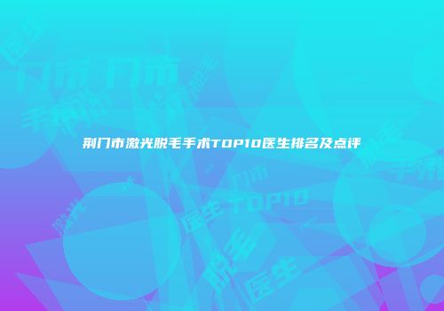 荆门市激光脱毛手术TOP10医生排名及点评