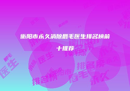 衡阳市永久消除唇毛医生排名榜前十推荐
