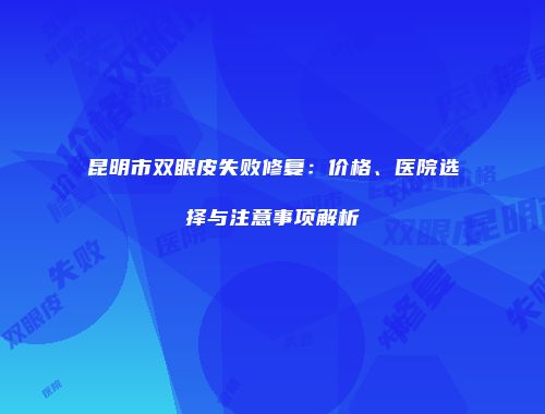 昆明市双眼皮失败修复：价格、医院选择与注意事项解析
