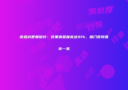 南昌减肥瘦脸针：效果满意度高达91%，热门医院推荐一览
