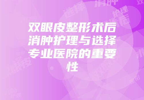 双眼皮整形术后消肿护理与选择专业医院的重要性