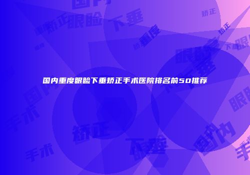 国内重度眼睑下垂矫正手术医院排名前50推荐
