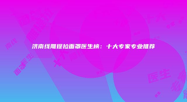 济南线雕提拉面罩医生榜：十大专家专业推荐