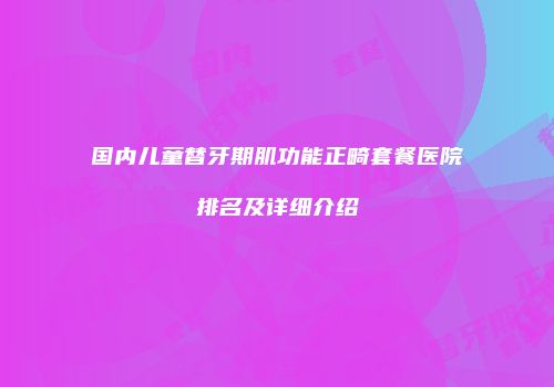 国内儿童替牙期肌功能正畸套餐医院排名及详细介绍