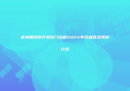 徐州睛颜医疗美容门诊部2025年价格表及项目介绍