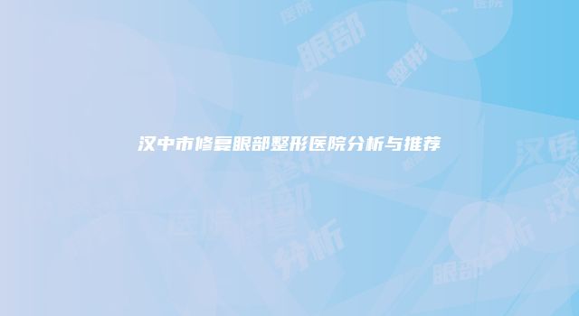 汉中市修复眼部整形医院分析与推荐
