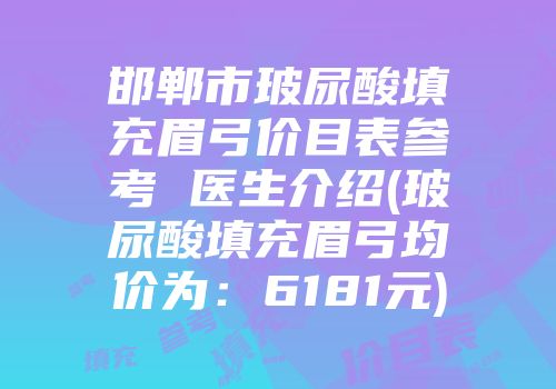 邯郸市玻尿酸填充眉弓价目表参考 医生介绍(玻尿酸填充眉弓均价为：6181元)