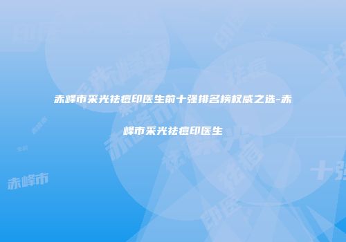 赤峰市采光祛痘印医生前十强排名榜权威之选-赤峰市采光祛痘印医生