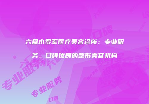 六盘水罗军医疗美容诊所：专业服务，口碑优良的整形美容机构
