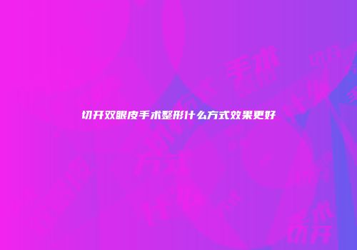 切开双眼皮手术整形什么方式效果更好
