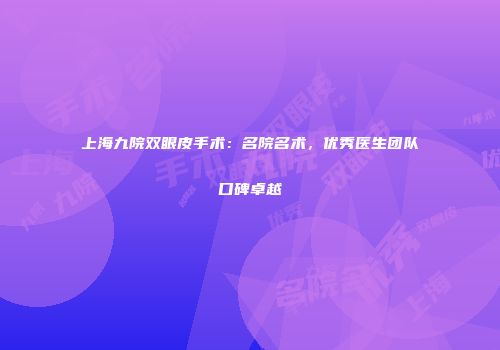 上海九院双眼皮手术：名院名术，优秀医生团队口碑卓越