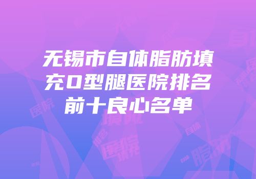 无锡市自体脂肪填充O型腿医院排名前十良心名单