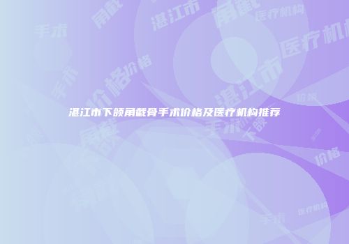 湛江市下颌角截骨手术价格及医疗机构推荐