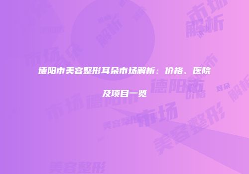 德阳市美容整形耳朵市场解析：价格、医院及项目一览