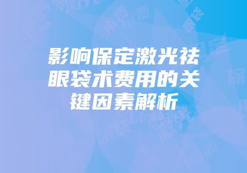 影响保定激光祛眼袋术费用的关键因素解析