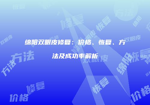 绵阳双眼皮修复：价格、恢复、方法及成功率解析