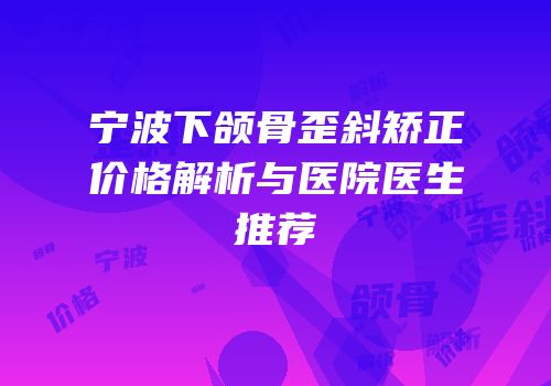 宁波下颌骨歪斜矫正价格解析与医院医生推荐