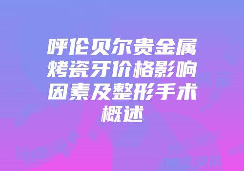 呼伦贝尔贵金属烤瓷牙价格影响因素及整形手术概述