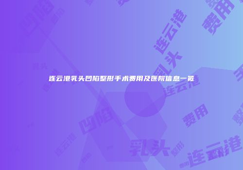 连云港乳头凹陷整形手术费用及医院信息一览