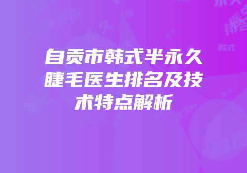 自贡市韩式半永久睫毛医生排名及技术特点解析