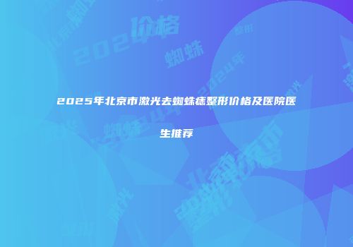 2025年北京市激光去蜘蛛痣整形价格及医院医生推荐