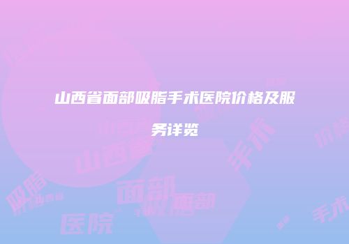 山西省面部吸脂手术医院价格及服务详览