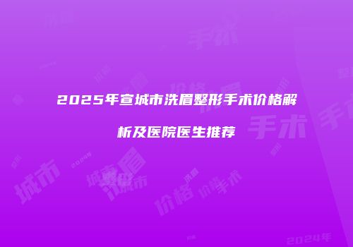 2025年宣城市洗眉整形手术价格解析及医院医生推荐
