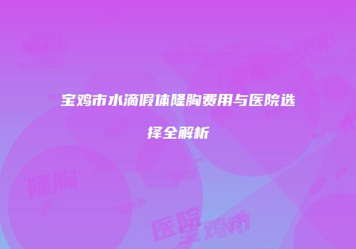 宝鸡市水滴假体隆胸费用与医院选择全解析