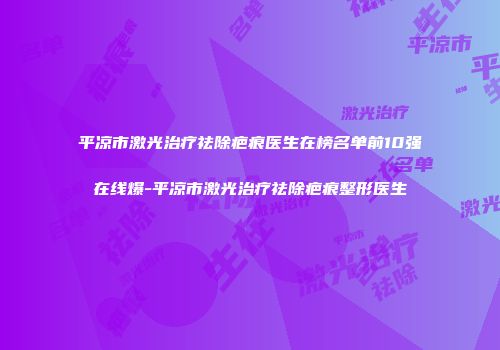 平凉市激光治疗祛除疤痕医生在榜名单前10强在线爆-平凉市激光治疗祛除疤痕整形医生