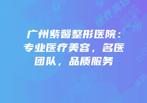 广州紫馨整形医院：专业医疗美容，名医团队，品质服务