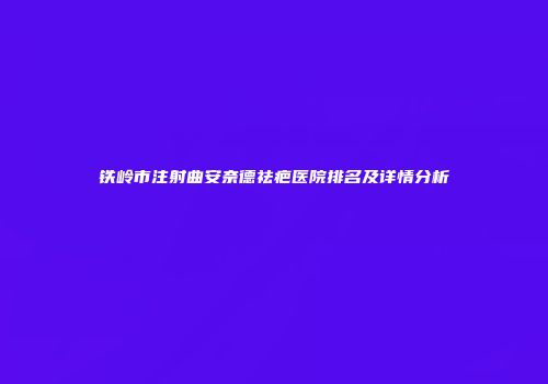 铁岭市注射曲安奈德祛疤医院排名及详情分析