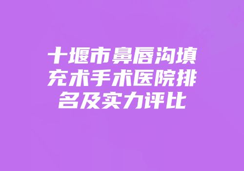 十堰市鼻唇沟填充术手术医院排名及实力评比