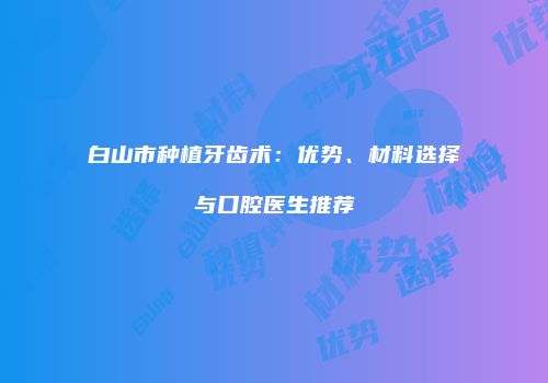 白山市种植牙齿术：优势、材料选择与口腔医生推荐