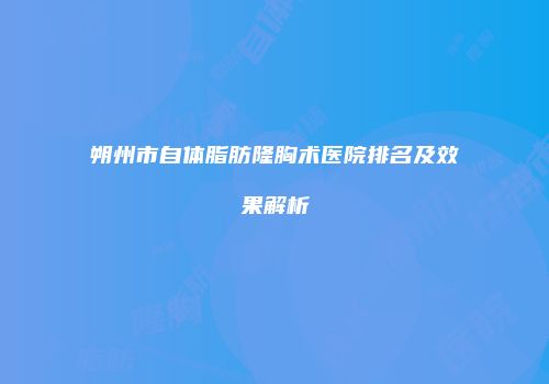 朔州市自体脂肪隆胸术医院排名及效果解析