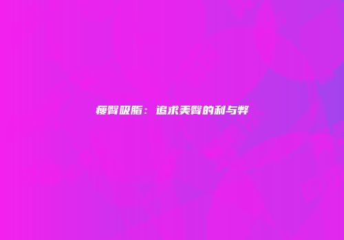 瘦臀吸脂：追求美臀的利与弊