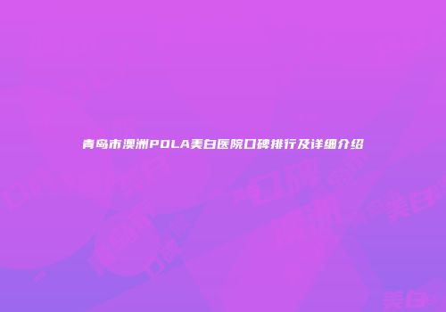 青岛市澳洲POLA美白医院口碑排行及详细介绍