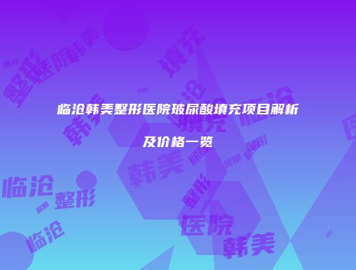 临沧韩美整形医院玻尿酸填充项目解析及价格一览