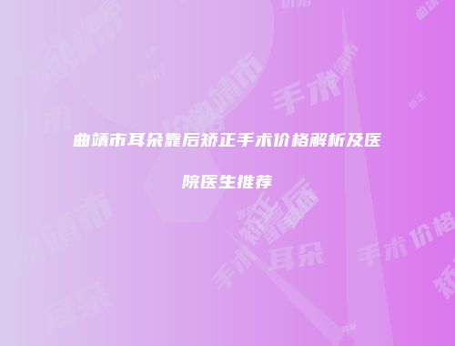 曲靖市耳朵靠后矫正手术价格解析及医院医生推荐