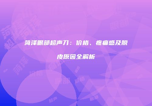 菏泽眼部超声刀：价格、疼痛感及脱皮原因全解析