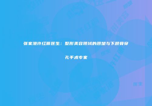 张家港许红丽医生：整形美容领域的翘楚与下颌骨穿孔手术专家