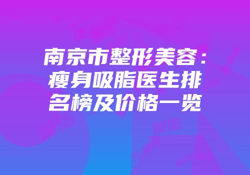 南京市整形美容：瘦身吸脂医生排名榜及价格一览