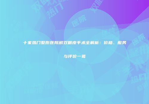 十家热门整形医院割双眼皮手术全解析：价格、服务与评价一览