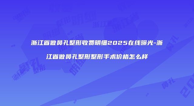 浙江省做鼻孔整形收费明细2025在线曝光-浙江省做鼻孔整形整形手术价格怎么样